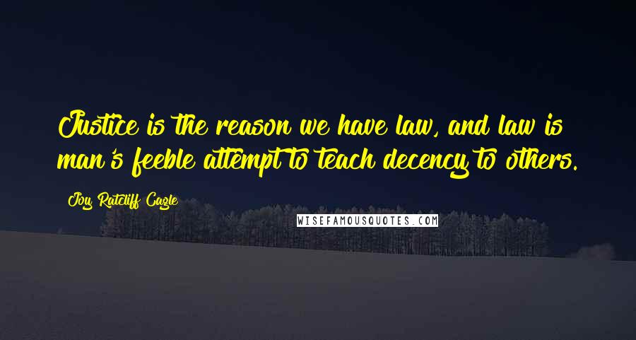 Joy Ratcliff Cagle Quotes: Justice is the reason we have law, and law is man's feeble attempt to teach decency to others.