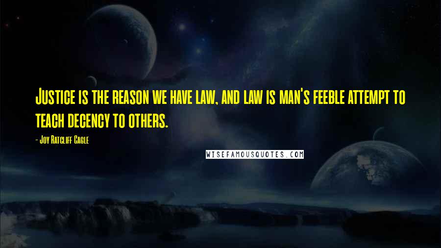 Joy Ratcliff Cagle Quotes: Justice is the reason we have law, and law is man's feeble attempt to teach decency to others.