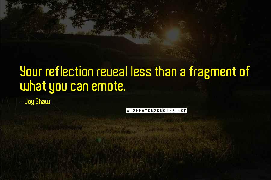 Joy Shaw Quotes: Your reflection reveal less than a fragment of what you can emote.