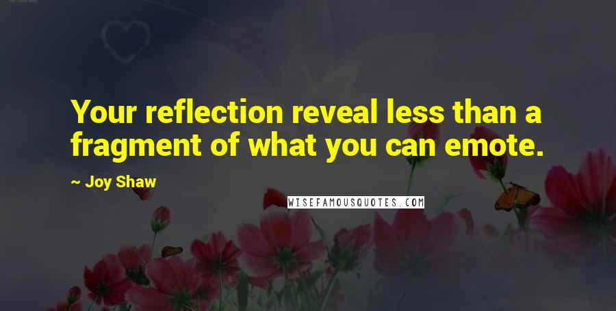 Joy Shaw Quotes: Your reflection reveal less than a fragment of what you can emote.