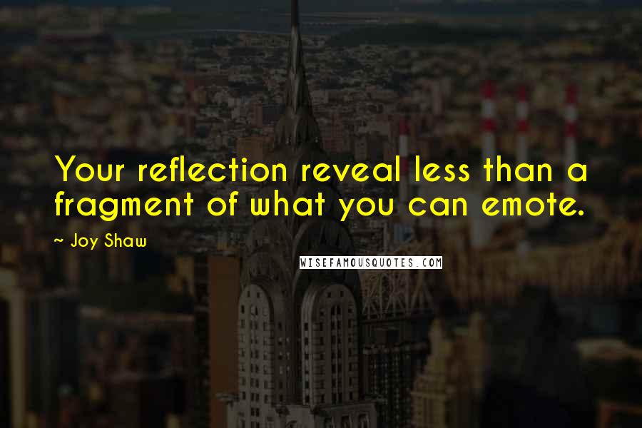 Joy Shaw Quotes: Your reflection reveal less than a fragment of what you can emote.