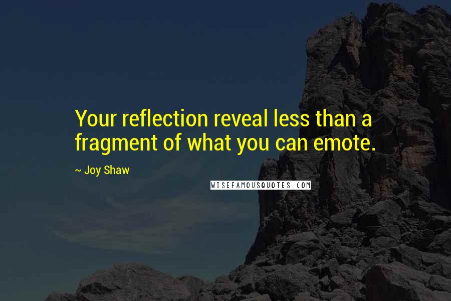 Joy Shaw Quotes: Your reflection reveal less than a fragment of what you can emote.