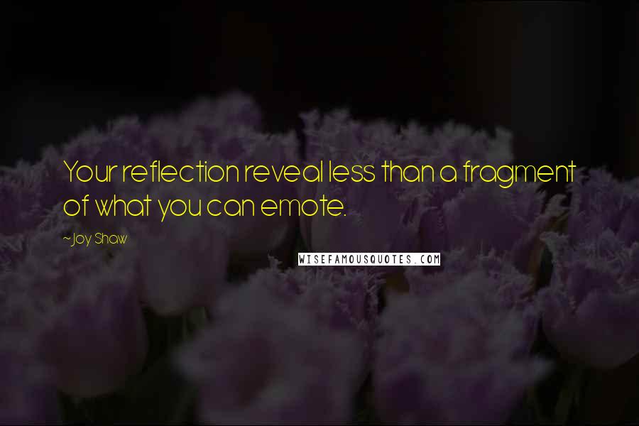 Joy Shaw Quotes: Your reflection reveal less than a fragment of what you can emote.
