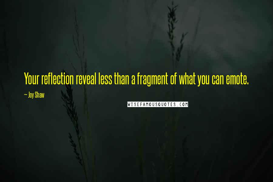 Joy Shaw Quotes: Your reflection reveal less than a fragment of what you can emote.