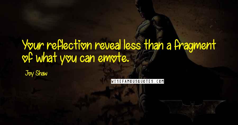 Joy Shaw Quotes: Your reflection reveal less than a fragment of what you can emote.