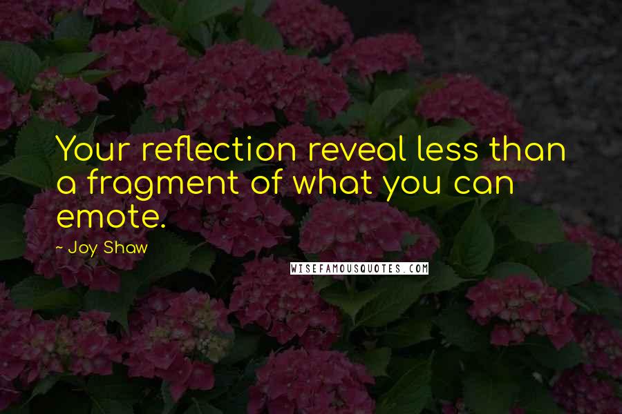 Joy Shaw Quotes: Your reflection reveal less than a fragment of what you can emote.