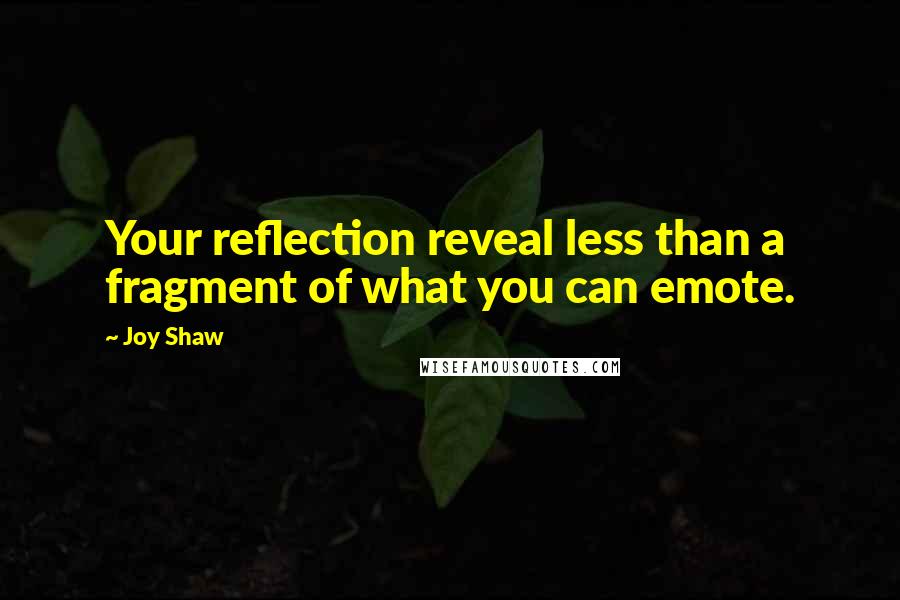 Joy Shaw Quotes: Your reflection reveal less than a fragment of what you can emote.