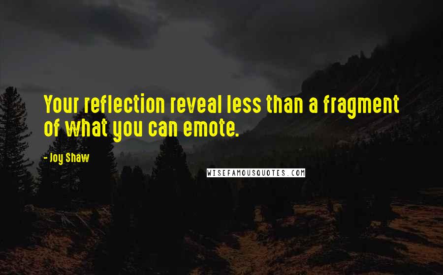 Joy Shaw Quotes: Your reflection reveal less than a fragment of what you can emote.