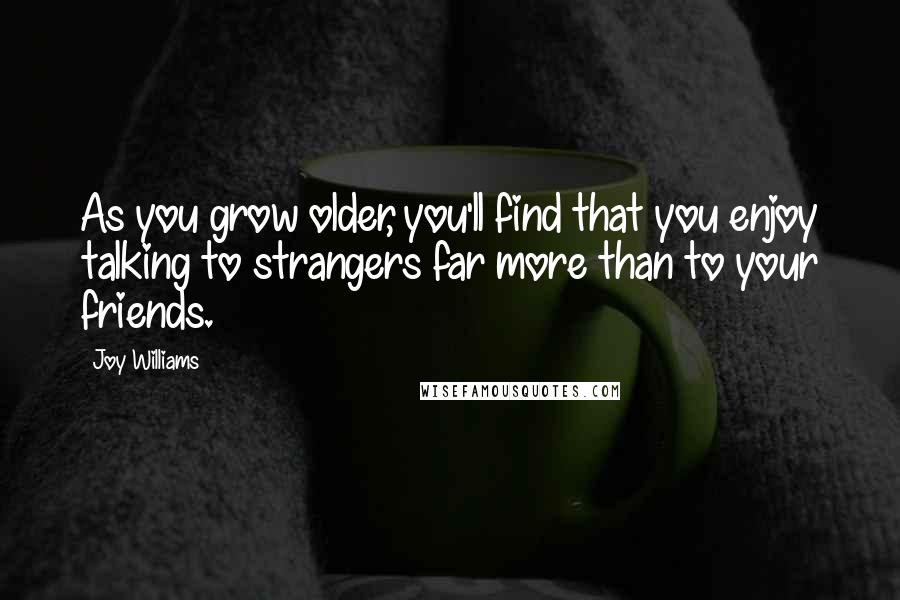 Joy Williams Quotes: As you grow older, you'll find that you enjoy talking to strangers far more than to your friends.