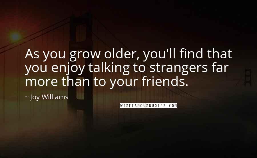 Joy Williams Quotes: As you grow older, you'll find that you enjoy talking to strangers far more than to your friends.