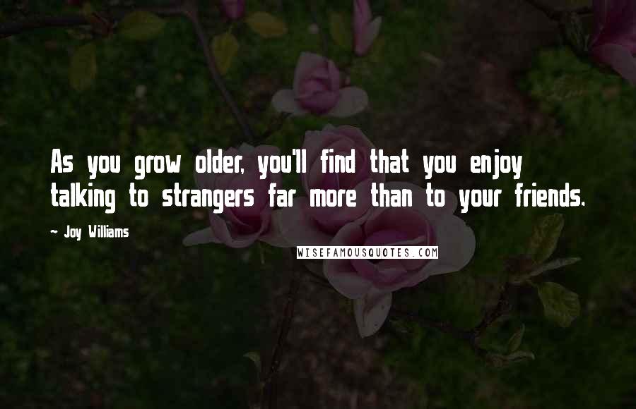 Joy Williams Quotes: As you grow older, you'll find that you enjoy talking to strangers far more than to your friends.