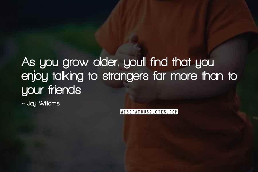 Joy Williams Quotes: As you grow older, you'll find that you enjoy talking to strangers far more than to your friends.
