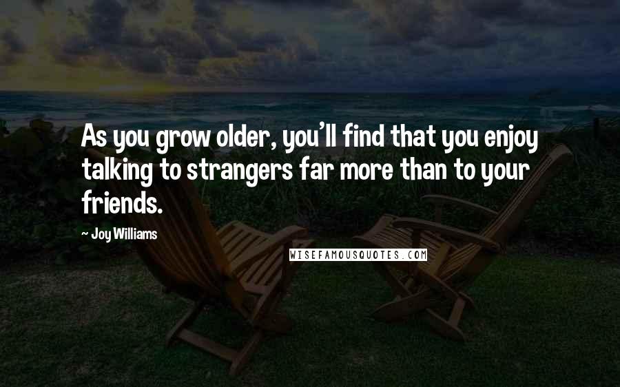 Joy Williams Quotes: As you grow older, you'll find that you enjoy talking to strangers far more than to your friends.