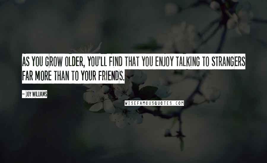 Joy Williams Quotes: As you grow older, you'll find that you enjoy talking to strangers far more than to your friends.