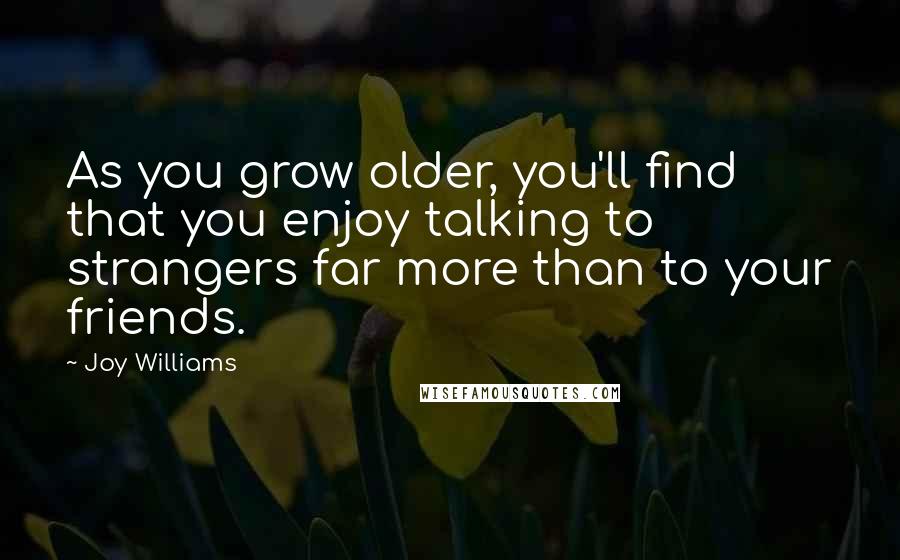 Joy Williams Quotes: As you grow older, you'll find that you enjoy talking to strangers far more than to your friends.