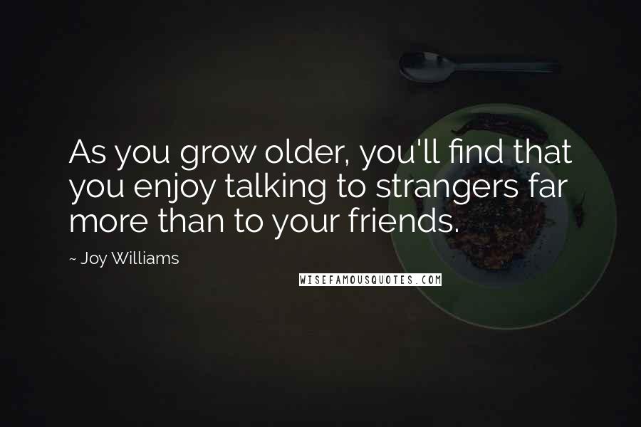 Joy Williams Quotes: As you grow older, you'll find that you enjoy talking to strangers far more than to your friends.
