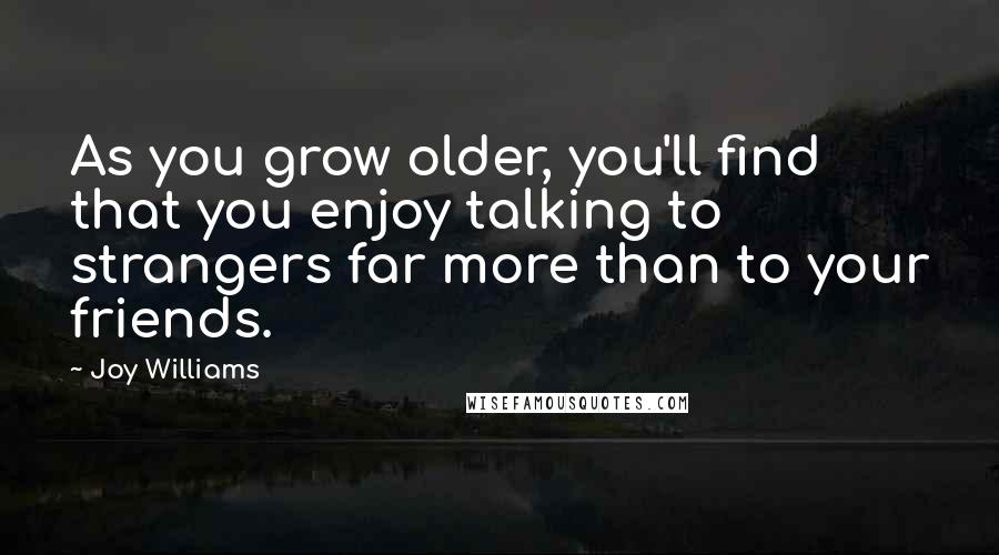 Joy Williams Quotes: As you grow older, you'll find that you enjoy talking to strangers far more than to your friends.
