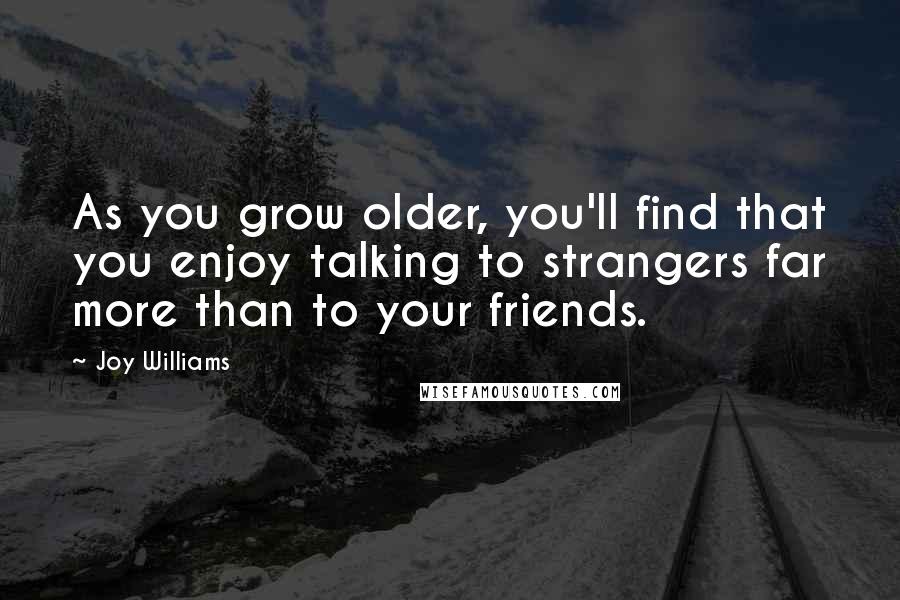 Joy Williams Quotes: As you grow older, you'll find that you enjoy talking to strangers far more than to your friends.