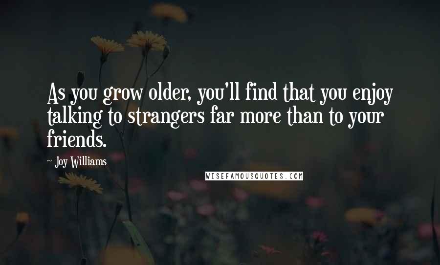 Joy Williams Quotes: As you grow older, you'll find that you enjoy talking to strangers far more than to your friends.