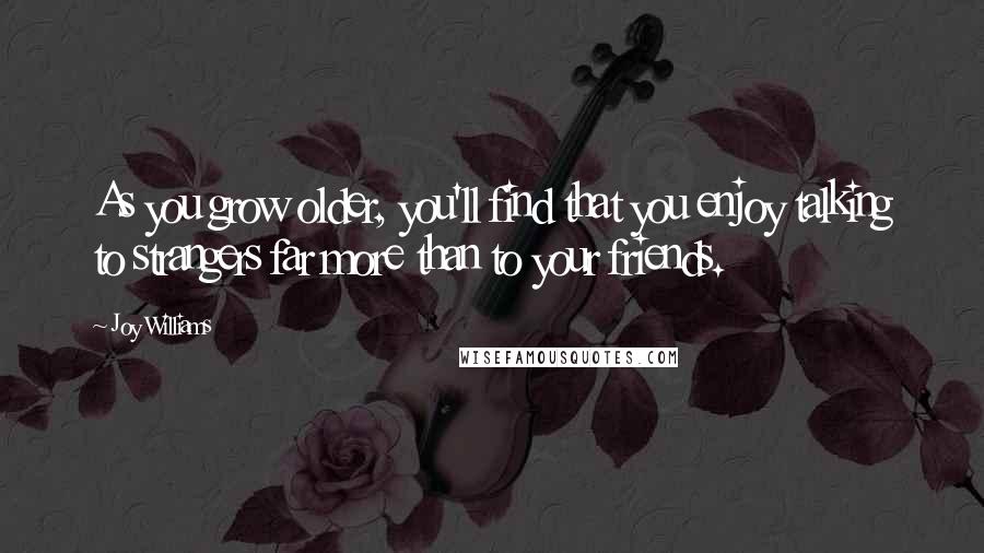 Joy Williams Quotes: As you grow older, you'll find that you enjoy talking to strangers far more than to your friends.