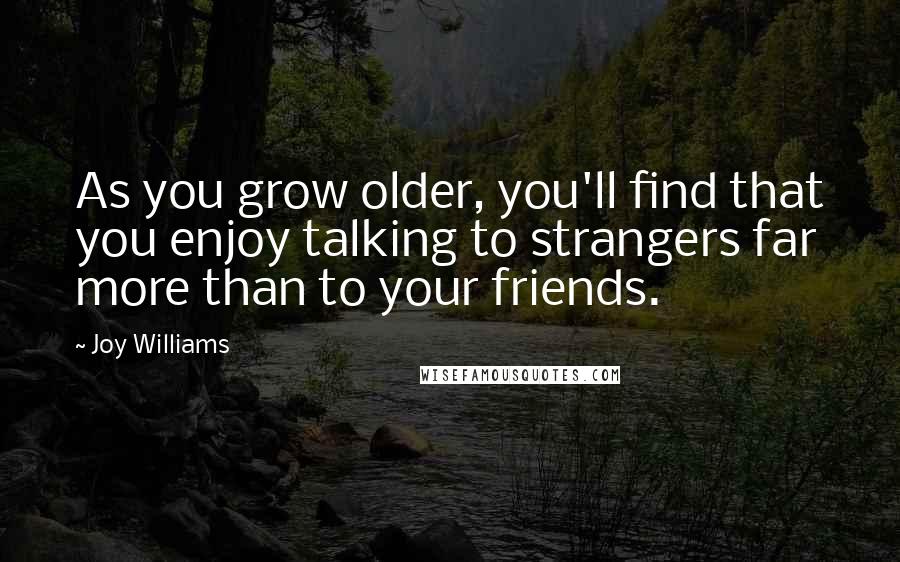 Joy Williams Quotes: As you grow older, you'll find that you enjoy talking to strangers far more than to your friends.