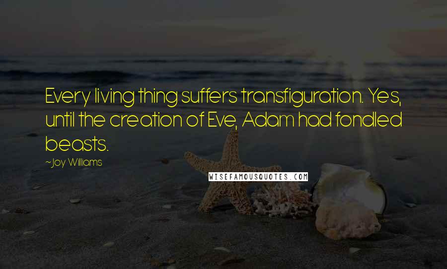 Joy Williams Quotes: Every living thing suffers transfiguration. Yes, until the creation of Eve, Adam had fondled beasts.