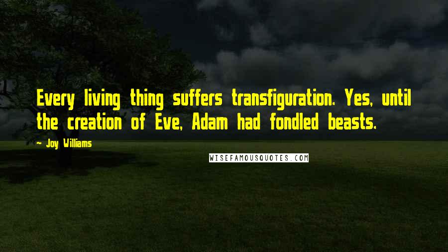 Joy Williams Quotes: Every living thing suffers transfiguration. Yes, until the creation of Eve, Adam had fondled beasts.