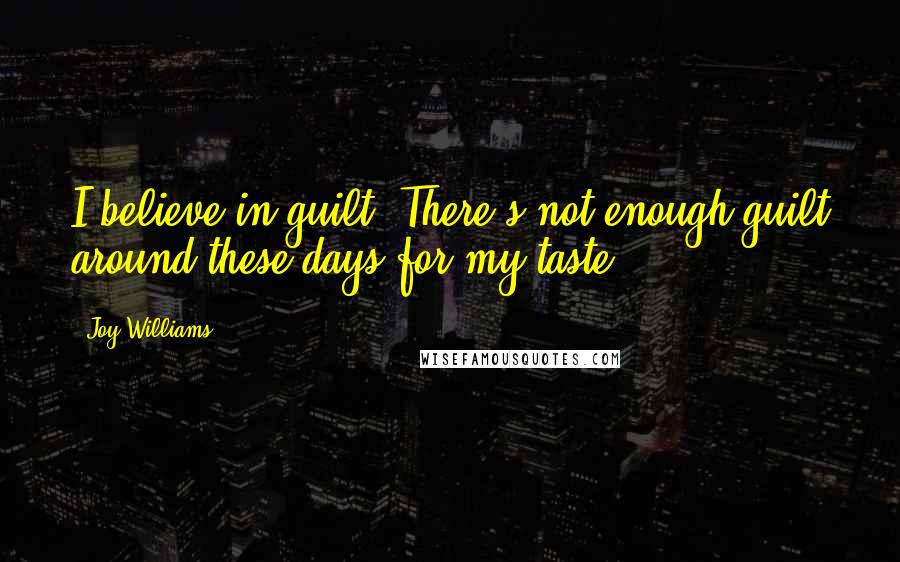 Joy Williams Quotes: I believe in guilt. There's not enough guilt around these days for my taste.