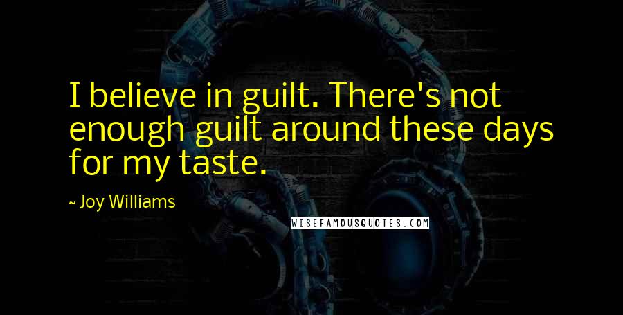 Joy Williams Quotes: I believe in guilt. There's not enough guilt around these days for my taste.