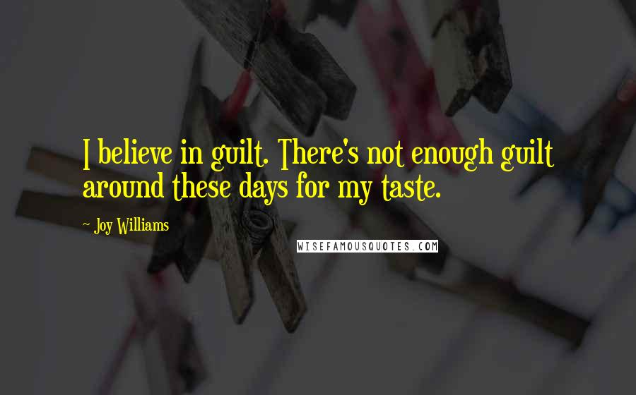 Joy Williams Quotes: I believe in guilt. There's not enough guilt around these days for my taste.