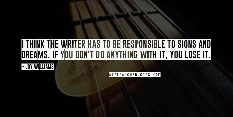 Joy Williams Quotes: I think the writer has to be responsible to signs and dreams. If you don't do anything with it, you lose it.