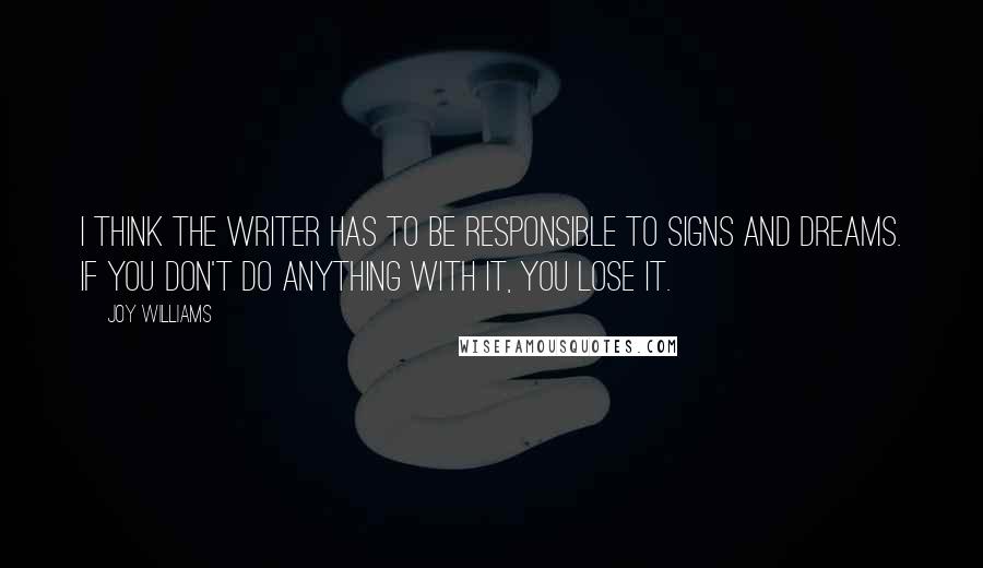 Joy Williams Quotes: I think the writer has to be responsible to signs and dreams. If you don't do anything with it, you lose it.