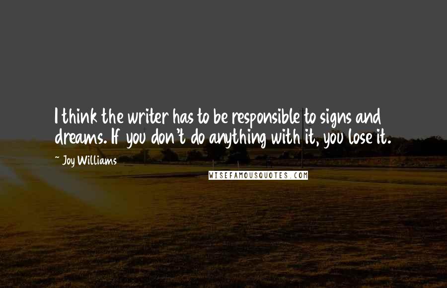 Joy Williams Quotes: I think the writer has to be responsible to signs and dreams. If you don't do anything with it, you lose it.