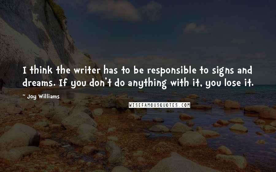 Joy Williams Quotes: I think the writer has to be responsible to signs and dreams. If you don't do anything with it, you lose it.