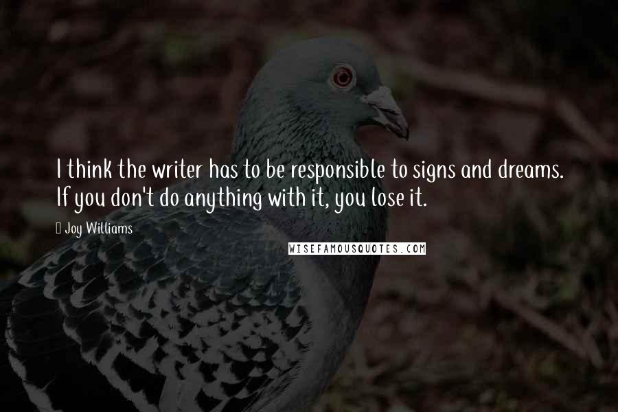 Joy Williams Quotes: I think the writer has to be responsible to signs and dreams. If you don't do anything with it, you lose it.