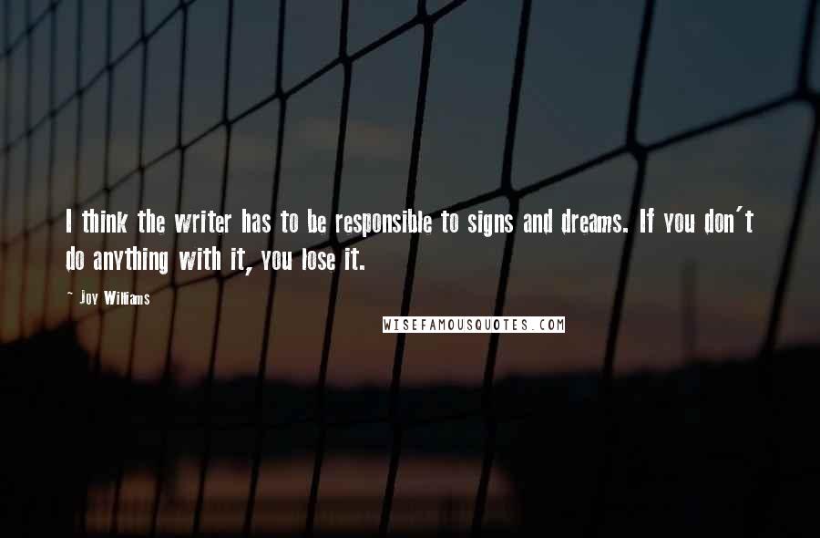 Joy Williams Quotes: I think the writer has to be responsible to signs and dreams. If you don't do anything with it, you lose it.