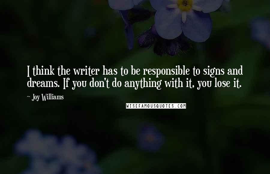 Joy Williams Quotes: I think the writer has to be responsible to signs and dreams. If you don't do anything with it, you lose it.