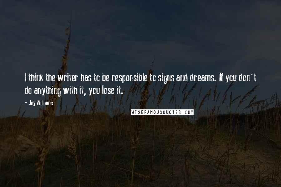 Joy Williams Quotes: I think the writer has to be responsible to signs and dreams. If you don't do anything with it, you lose it.