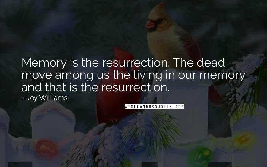 Joy Williams Quotes: Memory is the resurrection. The dead move among us the living in our memory and that is the resurrection.