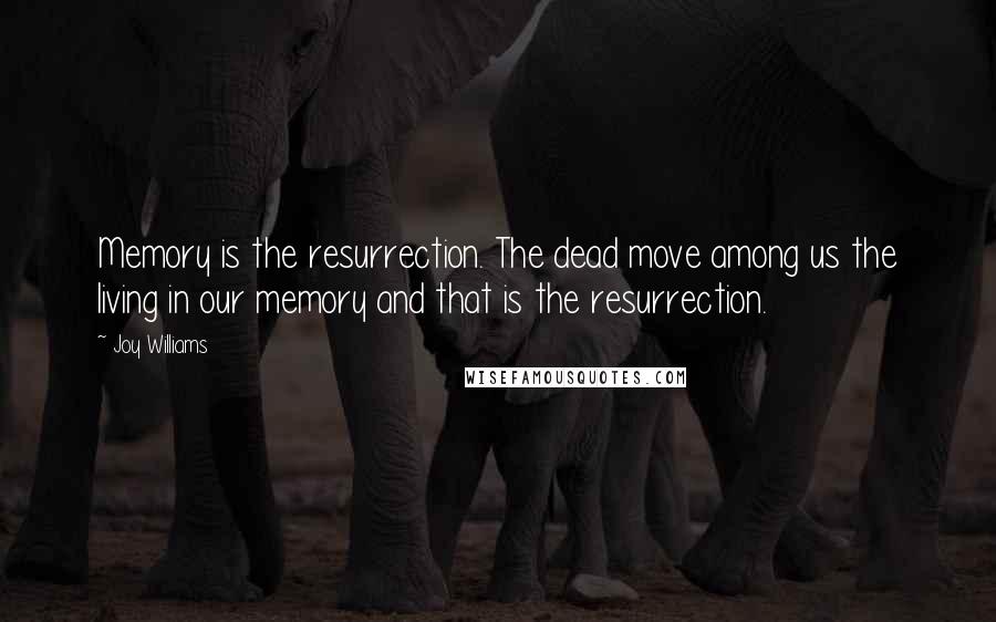 Joy Williams Quotes: Memory is the resurrection. The dead move among us the living in our memory and that is the resurrection.