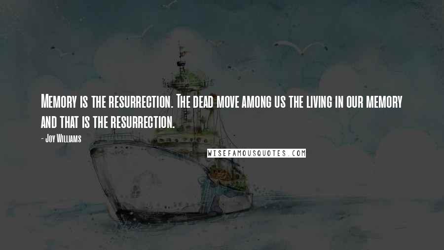 Joy Williams Quotes: Memory is the resurrection. The dead move among us the living in our memory and that is the resurrection.