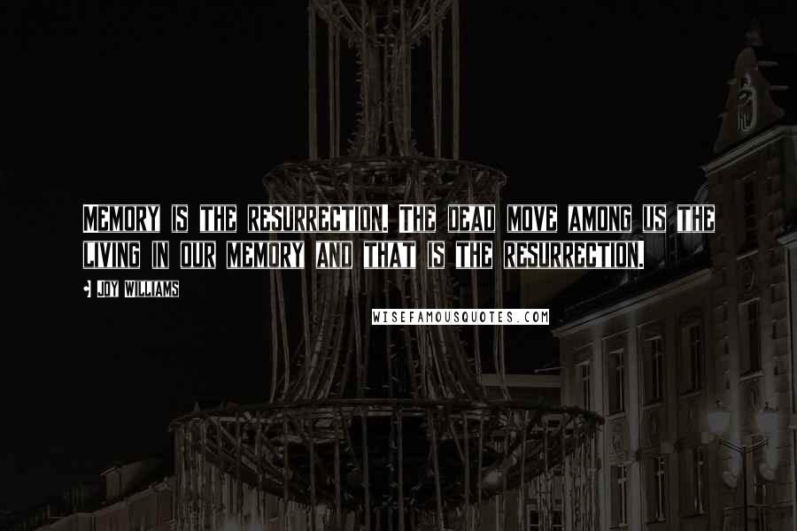 Joy Williams Quotes: Memory is the resurrection. The dead move among us the living in our memory and that is the resurrection.