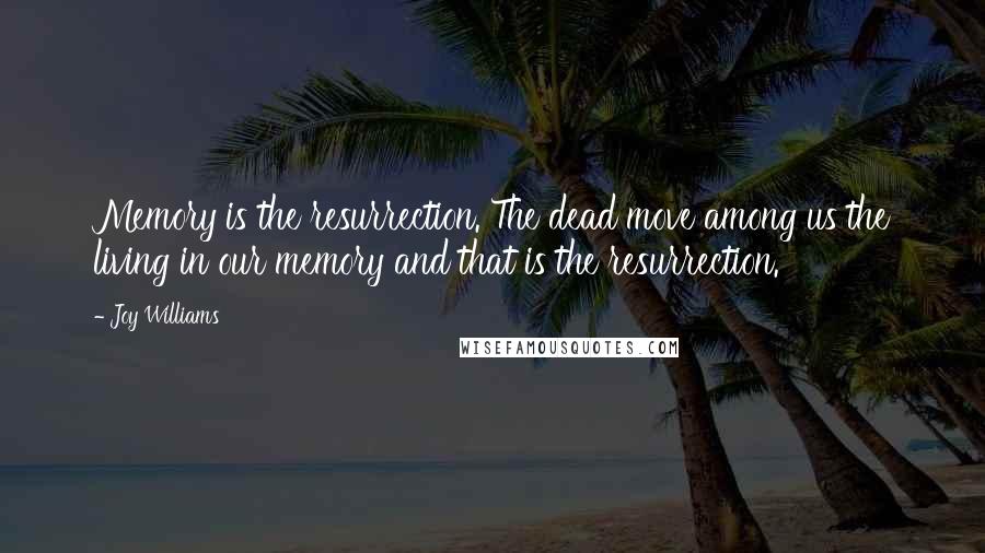 Joy Williams Quotes: Memory is the resurrection. The dead move among us the living in our memory and that is the resurrection.