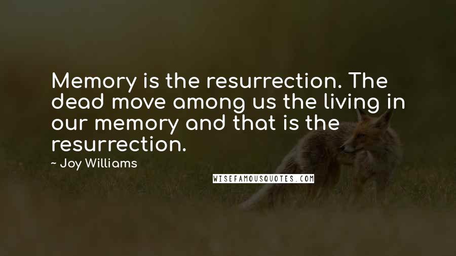 Joy Williams Quotes: Memory is the resurrection. The dead move among us the living in our memory and that is the resurrection.