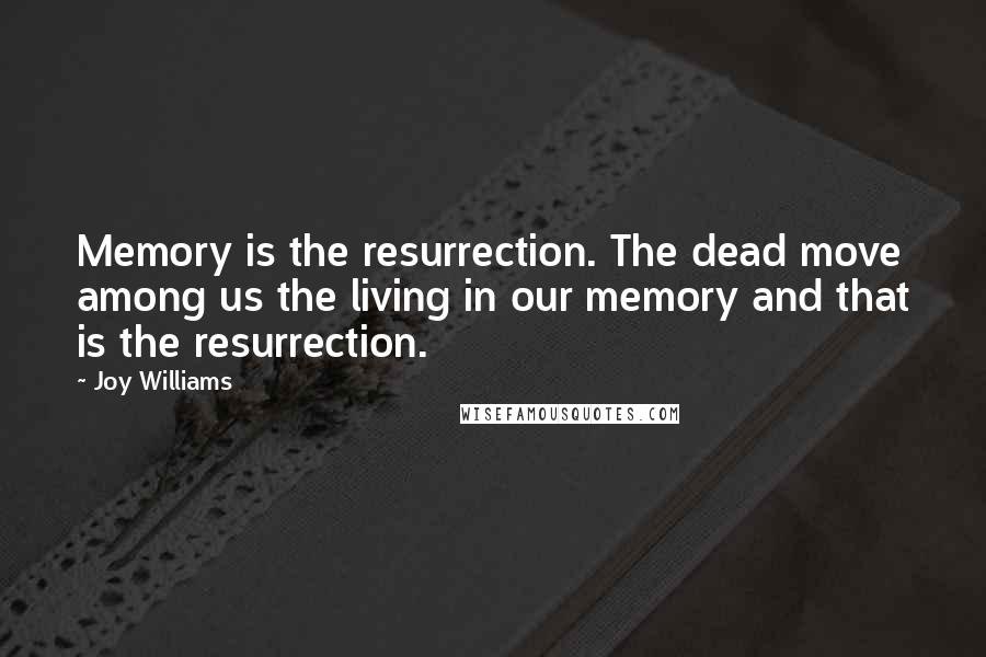 Joy Williams Quotes: Memory is the resurrection. The dead move among us the living in our memory and that is the resurrection.