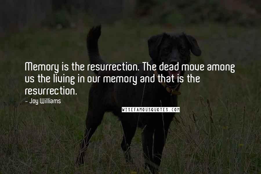 Joy Williams Quotes: Memory is the resurrection. The dead move among us the living in our memory and that is the resurrection.