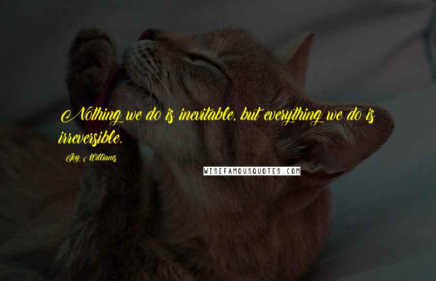 Joy Williams Quotes: Nothing we do is inevitable, but everything we do is irreversible.