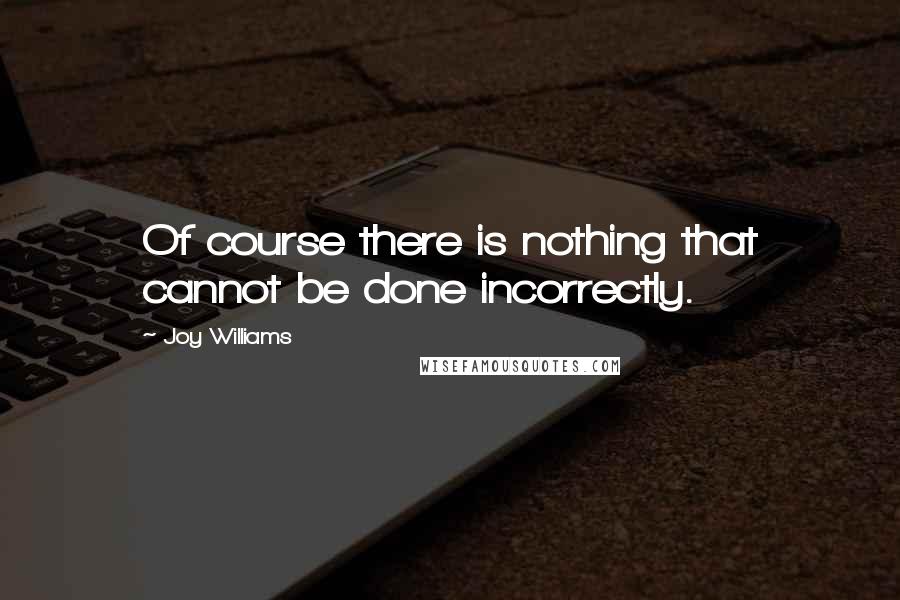 Joy Williams Quotes: Of course there is nothing that cannot be done incorrectly.