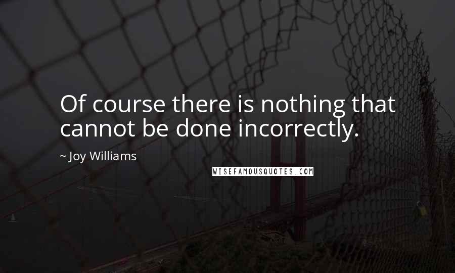 Joy Williams Quotes: Of course there is nothing that cannot be done incorrectly.