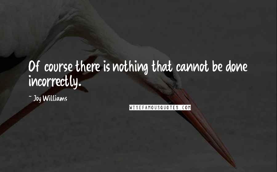Joy Williams Quotes: Of course there is nothing that cannot be done incorrectly.